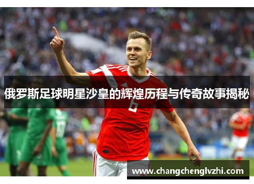 俄罗斯足球明星沙皇的辉煌历程与传奇故事揭秘