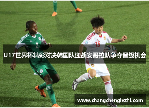 U17世界杯精彩对决韩国队迎战安哥拉队争夺晋级机会