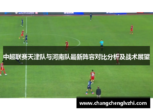 中超联赛天津队与河南队最新阵容对比分析及战术展望