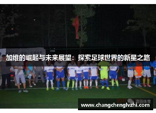 加维的崛起与未来展望：探索足球世界的新星之路