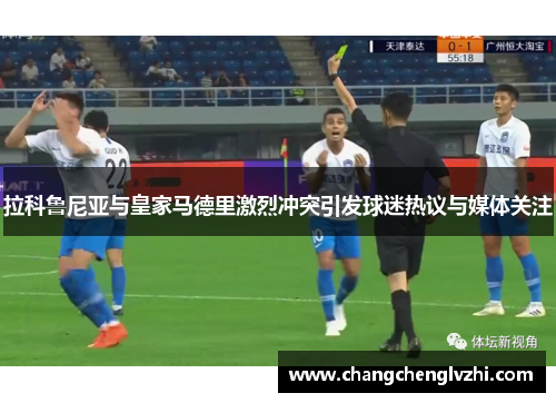 拉科鲁尼亚与皇家马德里激烈冲突引发球迷热议与媒体关注