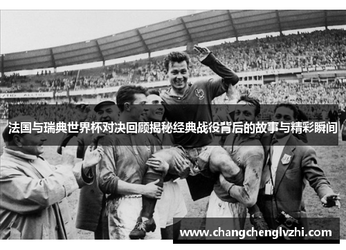 法国与瑞典世界杯对决回顾揭秘经典战役背后的故事与精彩瞬间