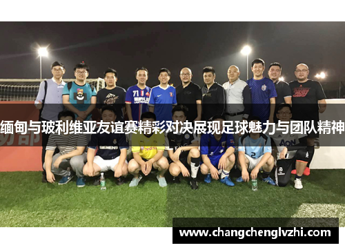 缅甸与玻利维亚友谊赛精彩对决展现足球魅力与团队精神